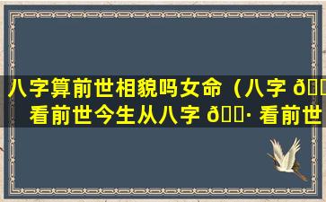 八字算前世相貌吗女命（八字 🌴 看前世今生从八字 🕷 看前世怎么看）